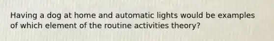 Having a dog at home and automatic lights would be examples of which element of the routine activities theory?