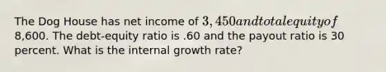 The Dog House has net income of 3,450 and total equity of8,600. The debt-equity ratio is .60 and the payout ratio is 30 percent. What is the internal growth rate?