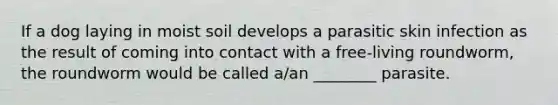If a dog laying in moist soil develops a parasitic skin infection as the result of coming into contact with a free-living roundworm, the roundworm would be called a/an ________ parasite.