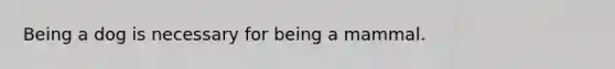 Being a dog is necessary for being a mammal.