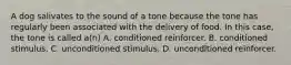 A dog salivates to the sound of a tone because the tone has regularly been associated with the delivery of food. In this case, the tone is called a(n) A. conditioned reinforcer. B. conditioned stimulus. C. unconditioned stimulus. D. unconditioned reinforcer.