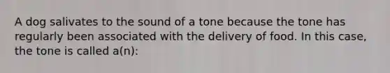 A dog salivates to the sound of a tone because the tone has regularly been associated with the delivery of food. In this case, the tone is called a(n):