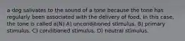 a dog salivates to the sound of a tone because the tone has regularly been associated with the delivery of food. In this case, the tone is called a(N) A) unconditioned stimulus. B) primary stimulus. C) conditioned stimulus. D) neutral stimulus.