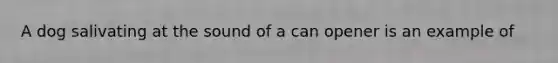 A dog salivating at the sound of a can opener is an example of