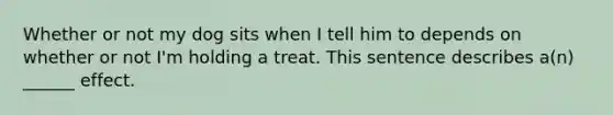 Whether or not my dog sits when I tell him to depends on whether or not I'm holding a treat. This sentence describes a(n) ______ effect.