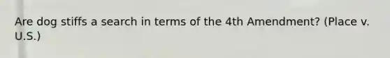 Are dog stiffs a search in terms of the 4th Amendment? (Place v. U.S.)