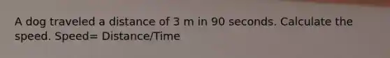 A dog traveled a distance of 3 m in 90 seconds. Calculate the speed. Speed= Distance/Time