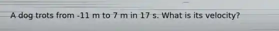 A dog trots from -11 m to 7 m in 17 s. What is its velocity?