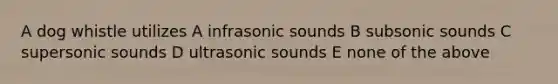 A dog whistle utilizes A infrasonic sounds B subsonic sounds C supersonic sounds D ultrasonic sounds E none of the above