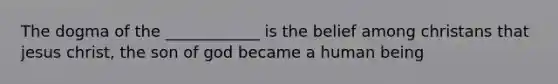 The dogma of the ____________ is the belief among christans that jesus christ, the son of god became a human being