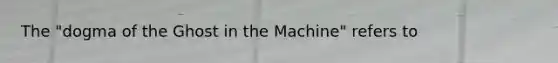 The "dogma of the Ghost in the Machine" refers to