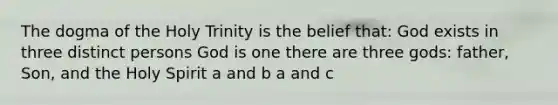 The dogma of the Holy Trinity is the belief that: God exists in three distinct persons God is one there are three gods: father, Son, and the Holy Spirit a and b a and c