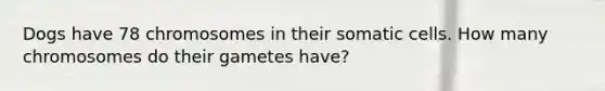 Dogs have 78 chromosomes in their somatic cells. How many chromosomes do their gametes have?