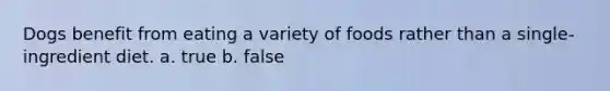 Dogs benefit from eating a variety of foods rather than a single-ingredient diet. a. true b. false
