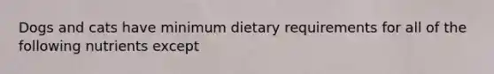 Dogs and cats have minimum dietary requirements for all of the following nutrients except