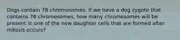 Dogs contain 78 chromosomes. If we have a dog zygote that contains 78 chromosomes, how many chromosomes will be present in one of the new daughter cells that are formed after mitosis occurs?