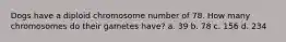 Dogs have a diploid chromosome number of 78. How many chromosomes do their gametes have? a. 39 b. 78 c. 156 d. 234