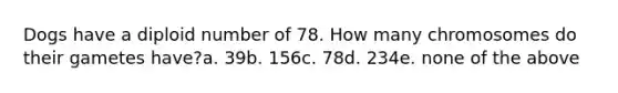 Dogs have a diploid number of 78. How many chromosomes do their gametes have?a. 39b. 156c. 78d. 234e. none of the above