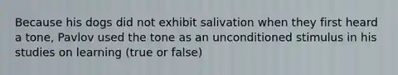 Because his dogs did not exhibit salivation when they first heard a tone, Pavlov used the tone as an unconditioned stimulus in his studies on learning (true or false)