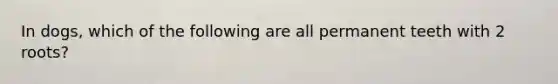 In dogs, which of the following are all permanent teeth with 2 roots?