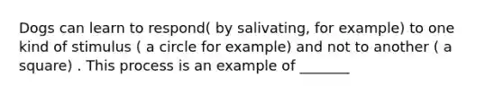 Dogs can learn to respond( by salivating, for example) to one kind of stimulus ( a circle for example) and not to another ( a square) . This process is an example of _______