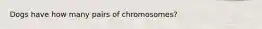 Dogs have how many pairs of chromosomes?