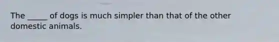 The _____ of dogs is much simpler than that of the other domestic animals.