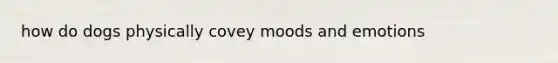 how do dogs physically covey moods and emotions