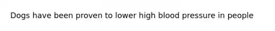 Dogs have been proven to lower high blood pressure in people