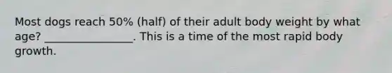 Most dogs reach 50% (half) of their adult body weight by what age? ________________. This is a time of the most rapid body growth.