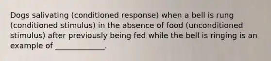 Dogs salivating (conditioned response) when a bell is rung (conditioned stimulus) in the absence of food (unconditioned stimulus) after previously being fed while the bell is ringing is an example of _____________.