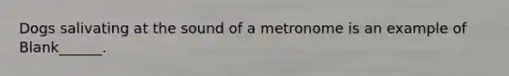 Dogs salivating at the sound of a metronome is an example of Blank______.