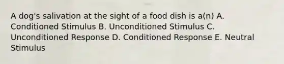 A dog's salivation at the sight of a food dish is a(n) A. Conditioned Stimulus B. Unconditioned Stimulus C. Unconditioned Response D. Conditioned Response E. Neutral Stimulus