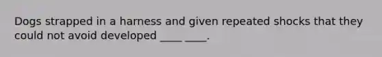 Dogs strapped in a harness and given repeated shocks that they could not avoid developed ____ ____.