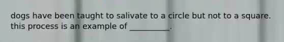 dogs have been taught to salivate to a circle but not to a square. this process is an example of __________.