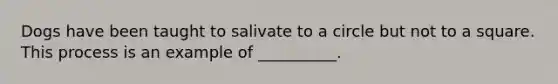 Dogs have been taught to salivate to a circle but not to a square. This process is an example of __________.