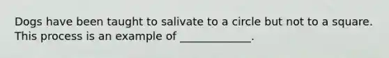 Dogs have been taught to salivate to a circle but not to a square. This process is an example of _____________.