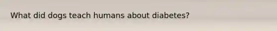What did dogs teach humans about diabetes?