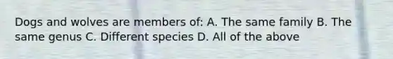 Dogs and wolves are members of: A. The same family B. The same genus C. Different species D. All of the above