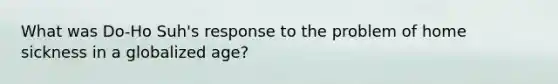 What was Do-Ho Suh's response to the problem of home sickness in a globalized age?