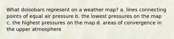 What doisobars represent on a weather map? a. lines connecting points of equal air pressure b. the lowest pressures on the map c. the highest pressures on the map d. areas of convergence in the upper atmosphere