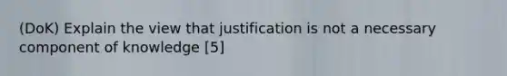 (DoK) Explain the view that justification is not a necessary component of knowledge [5]