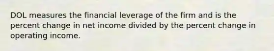 DOL measures the ﬁnancial leverage of the ﬁrm and is the percent change in net income divided by the percent change in operating income.