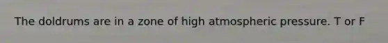 The doldrums are in a zone of high atmospheric pressure. T or F