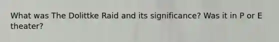 What was The Dolittke Raid and its significance? Was it in P or E theater?