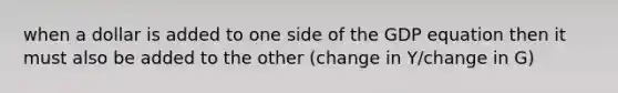 when a dollar is added to one side of the GDP equation then it must also be added to the other (change in Y/change in G)