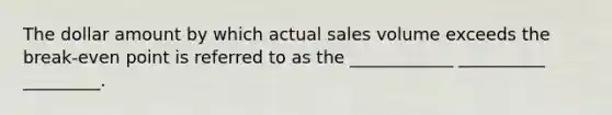 The dollar amount by which actual sales volume exceeds the break-even point is referred to as the ____________ __________ _________.