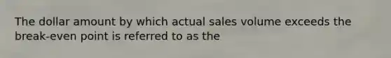 The dollar amount by which actual sales volume exceeds the break-even point is referred to as the