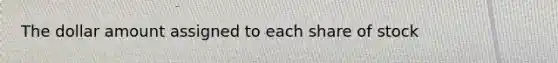 The dollar amount assigned to each share of stock