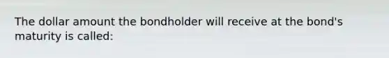 The dollar amount the bondholder will receive at the bond's maturity is called: